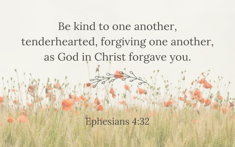 Be kind to one another, tenderhearted, forgiving one another, as God in Christ forgave you. Ephesians 4:32