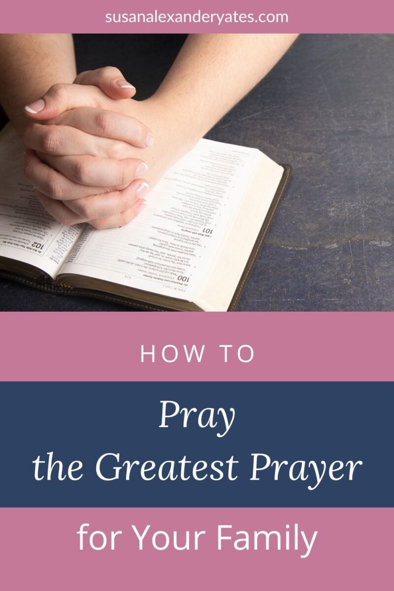 How to Pray the Greatest Prayer for Your Family - Susan Alexander Yates